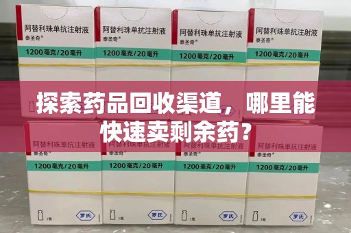 开封探索药品回收渠道，哪里能快速卖剩余药？