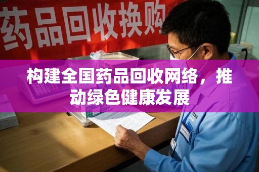 开封构建全国药品回收网络，推动绿色健康发展