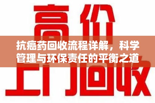 开封抗癌药回收流程详解，科学管理与环保责任的平衡之道