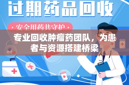 开封专业回收肿瘤药团队，为患者与资源搭建桥梁