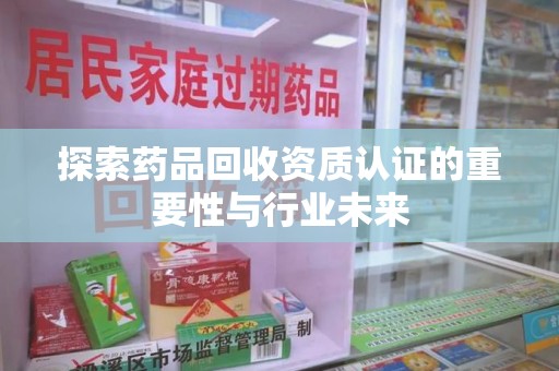 开封探索药品回收资质认证的重要性与行业未来