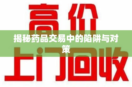 开封揭秘药品交易中的陷阱与对策