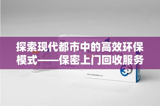 开封探索现代都市中的高效环保模式——保密上门回收服务新趋势