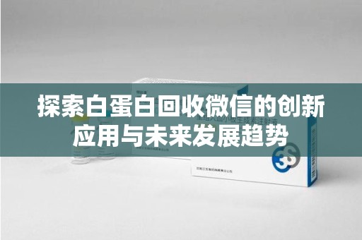 开封探索白蛋白回收微信的创新应用与未来发展趋势