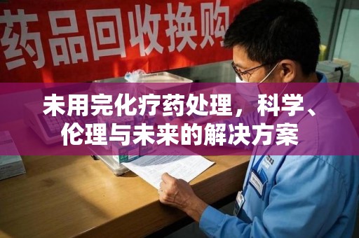 开封未用完化疗药处理，科学、伦理与未来的解决方案