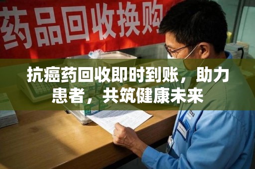 开封抗癌药回收即时到账，助力患者，共筑健康未来
