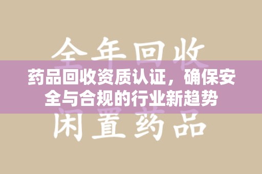 开封药品回收资质认证，确保安全与合规的行业新趋势