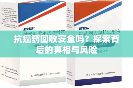 开封抗癌药回收安全吗？探索背后的真相与风险