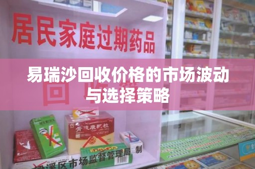 开封易瑞沙回收价格的市场波动与选择策略