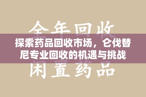 开封探索药品回收市场，仑伐替尼专业回收的机遇与挑战