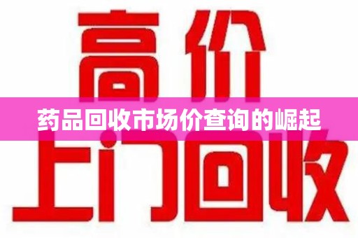 开封药品回收市场价查询的崛起