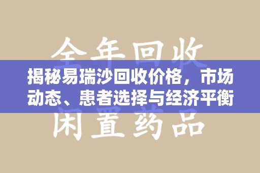 开封揭秘易瑞沙回收价格，市场动态、患者选择与经济平衡