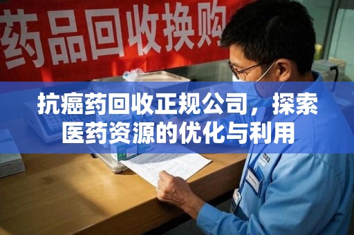 开封抗癌药回收正规公司，探索医药资源的优化与利用