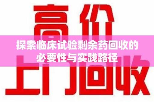 开封探索临床试验剩余药回收的必要性与实践路径