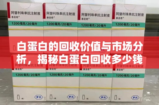 开封白蛋白的回收价值与市场分析，揭秘白蛋白回收多少钱的真相