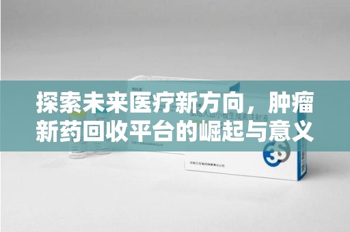 开封探索未来医疗新方向，肿瘤新药回收平台的崛起与意义