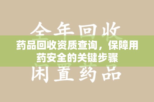 开封药品回收资质查询，保障用药安全的关键步骤