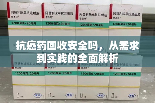 开封抗癌药回收安全吗，从需求到实践的全面解析