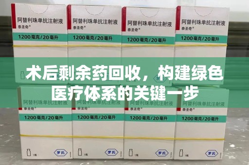 开封术后剩余药回收，构建绿色医疗体系的关键一步