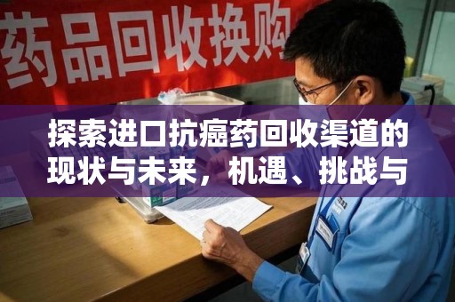 开封探索进口抗癌药回收渠道的现状与未来，机遇、挑战与规范发展