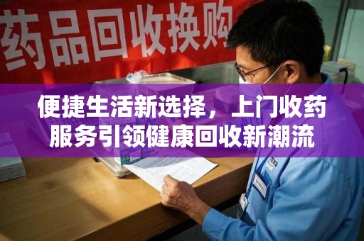 开封便捷生活新选择，上门收药服务引领健康回收新潮流