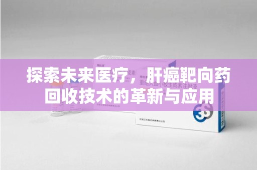开封探索未来医疗，肝癌靶向药回收技术的革新与应用