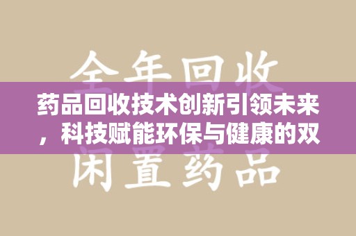 开封药品回收技术创新引领未来，科技赋能环保与健康的双重突破