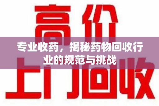 开封专业收药，揭秘药物回收行业的规范与挑战