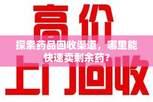 开封探索药品回收渠道，哪里能快速卖剩余药？