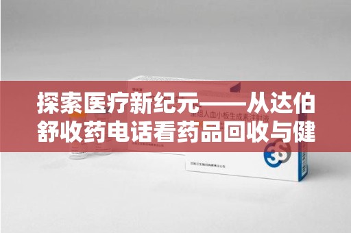 开封探索医疗新纪元——从达伯舒收药电话看药品回收与健康管理的未来