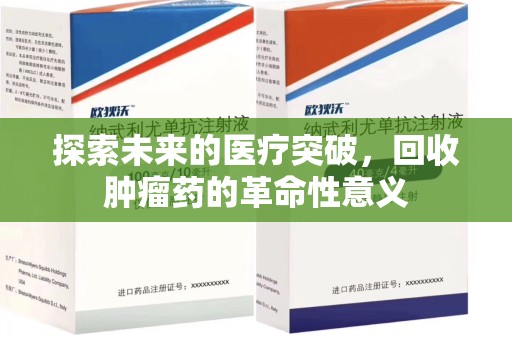 开封探索未来的医疗突破，回收肿瘤药的革命性意义