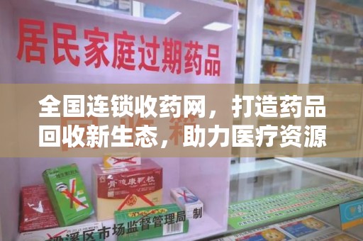 开封全国连锁收药网，打造药品回收新生态，助力医疗资源再利用