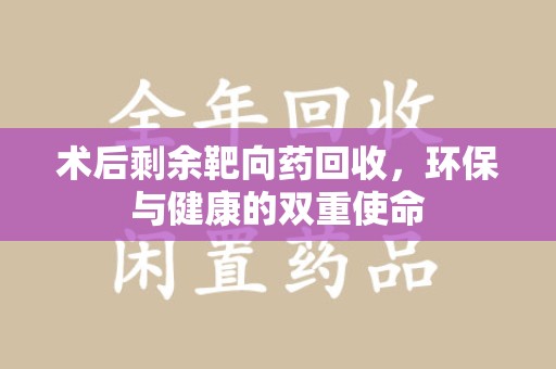 开封术后剩余靶向药回收，环保与健康的双重使命
