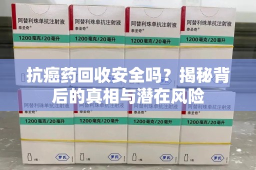 开封抗癌药回收安全吗？揭秘背后的真相与潜在风险