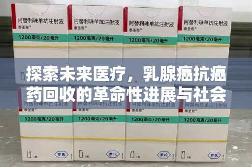 开封探索未来医疗，乳腺癌抗癌药回收的革命性进展与社会影响