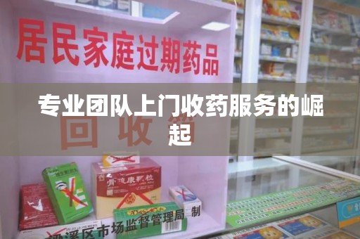 开封专业团队上门收药服务的崛起