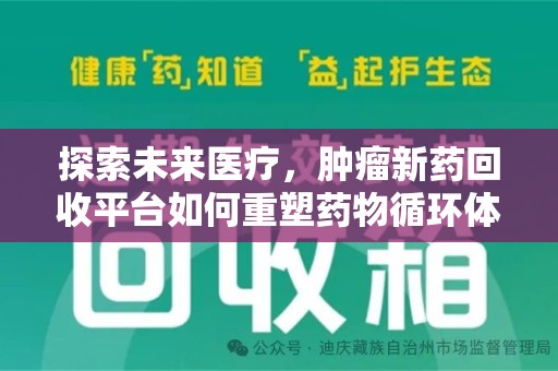 开封探索未来医疗，肿瘤新药回收平台如何重塑药物循环体系