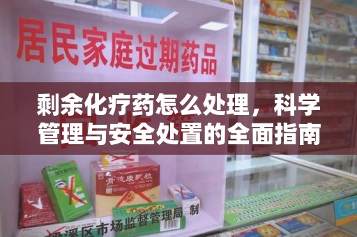 开封剩余化疗药怎么处理，科学管理与安全处置的全面指南