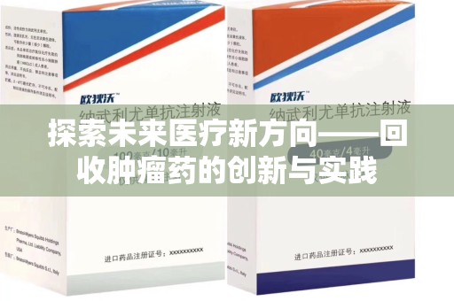 开封探索未来医疗新方向——回收肿瘤药的创新与实践