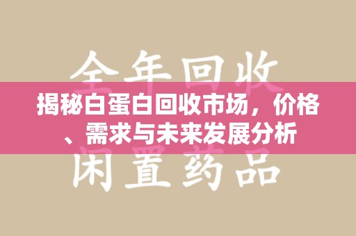 开封揭秘白蛋白回收市场，价格、需求与未来发展分析