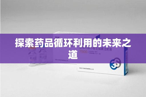 开封探索药品循环利用的未来之道