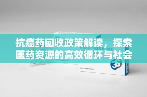 开封抗癌药回收政策解读，探索医药资源的高效循环与社会价值