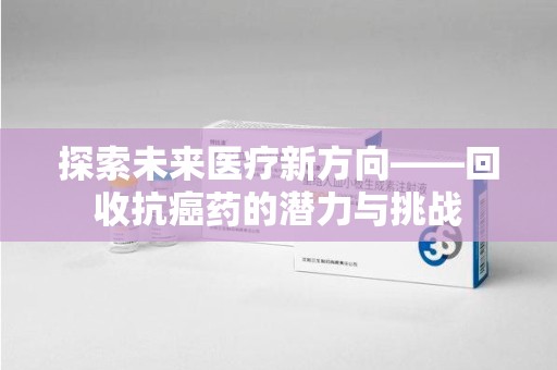 开封探索未来医疗新方向——回收抗癌药的潜力与挑战