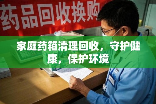 开封家庭药箱清理回收，守护健康，保护环境