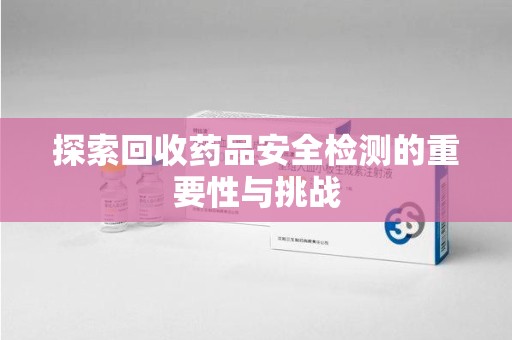 开封探索回收药品安全检测的重要性与挑战
