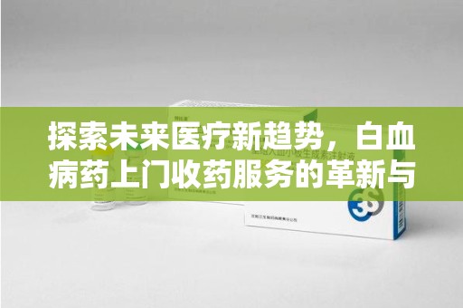 开封探索未来医疗新趋势，白血病药上门收药服务的革新与意义