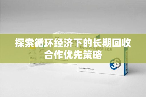 开封探索循环经济下的长期回收合作优先策略