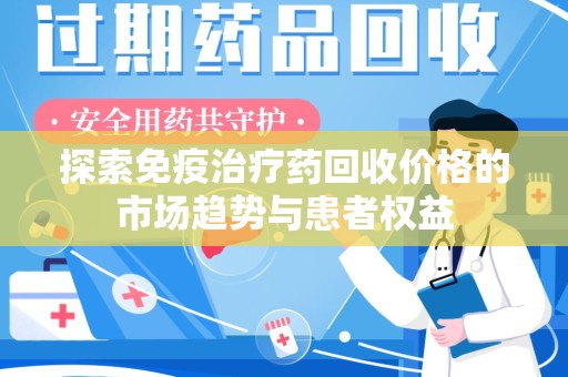 开封探索免疫治疗药回收价格的市场趋势与患者权益