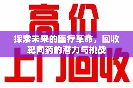 开封探索未来的医疗革命，回收靶向药的潜力与挑战