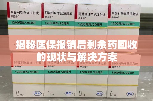开封揭秘医保报销后剩余药回收的现状与解决方案